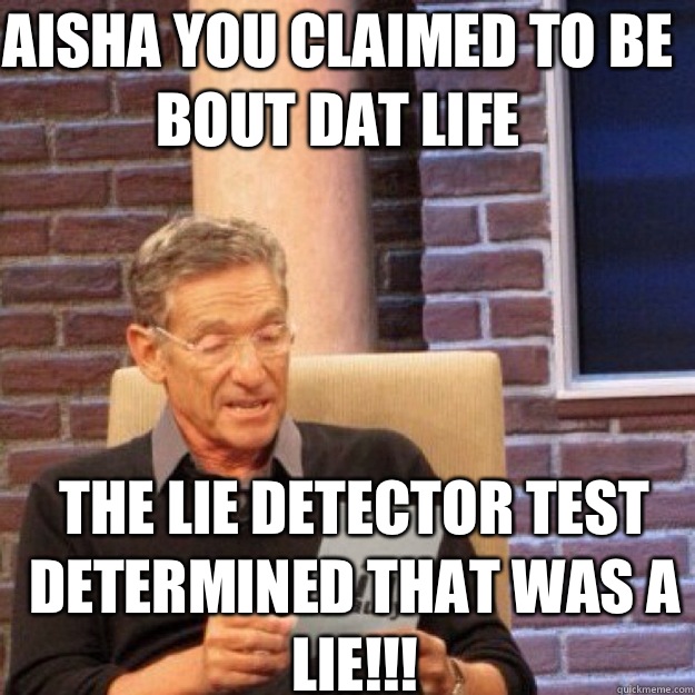 AISHA YOU CLAIMED TO BE BOUT DAT LIFE  THE LIE DETECTOR TEST DETERMINED THAT WAS A LIE!!! - AISHA YOU CLAIMED TO BE BOUT DAT LIFE  THE LIE DETECTOR TEST DETERMINED THAT WAS A LIE!!!  Maury