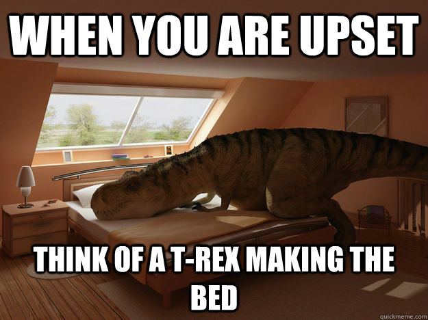 When you are Upset think of a T-rex making the bed - When you are Upset think of a T-rex making the bed  T-REX Making Bed