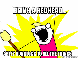 Being a redhead... APPLY SUNBLOCK TO ALL THE THINGS  All The Things