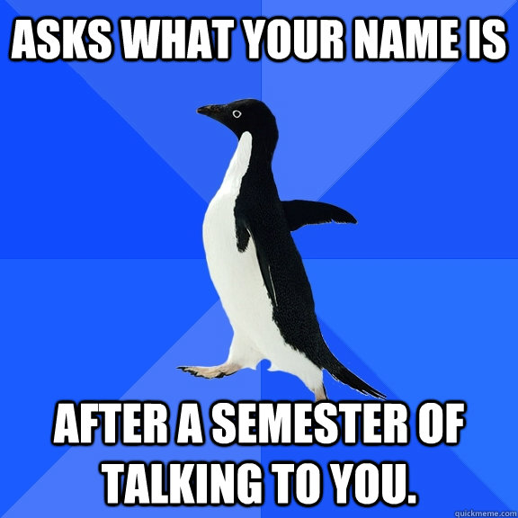 Asks what your name is  after a semester of talking to you.  Socially Awkward Penguin