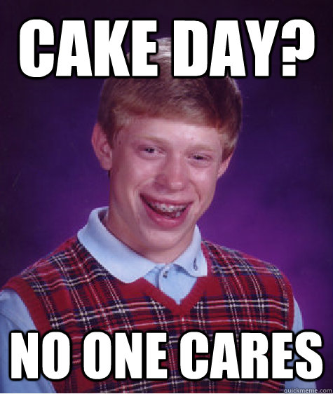 cake day? no one cares - cake day? no one cares  Bad Luck Brian