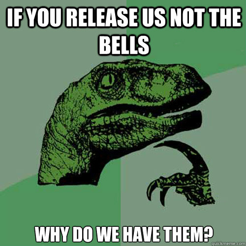 if you release us not the bells why do we have them?  Philosoraptor
