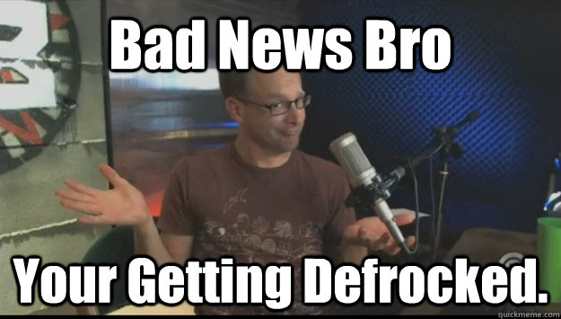 Bad News Bro Your Getting Defrocked. - Bad News Bro Your Getting Defrocked.  Bad New Bro