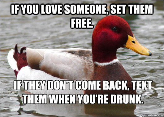 If you love someone, set them free.  If they don’t come back, text them when you’re drunk.  Malicious Advice Mallard