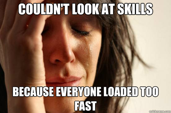 couldn't look at skills because Everyone loaded too fast - couldn't look at skills because Everyone loaded too fast  First World Problems