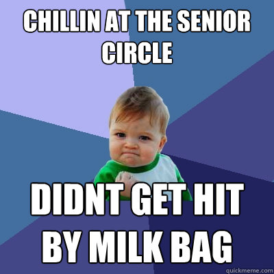 chillin at the senior circle didnt get hit 
by milk bag  Success Kid