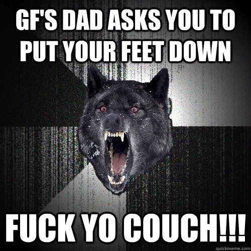 gf's dad asks you to put your feet down fuck yo couch!!!  Insanity Wolf