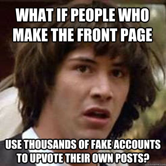 What if people who make the front page use thousands of fake accounts to upvote their own posts?  conspiracy keanu