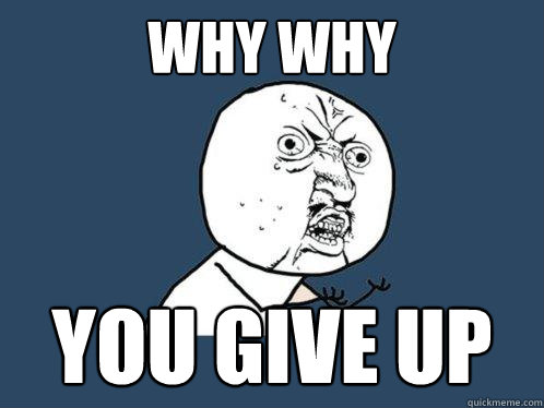 WHY WHY You give up  Y U No