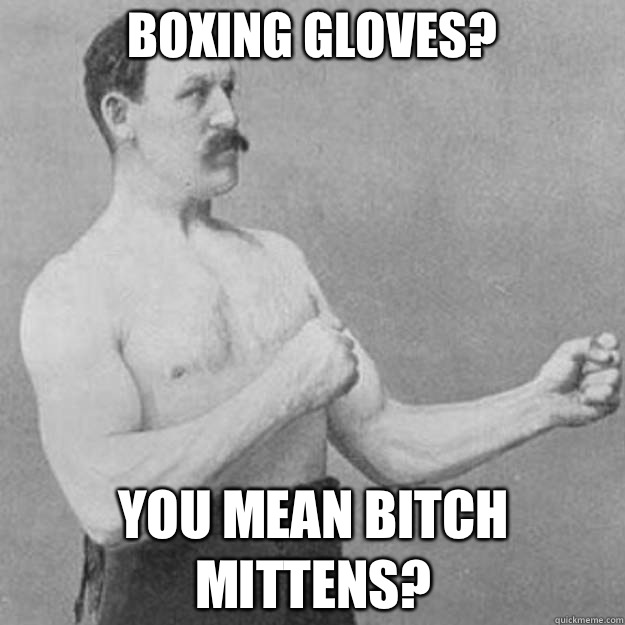 Boxing gloves? YOU MEAN BITCH MITTENS?  overly manly man