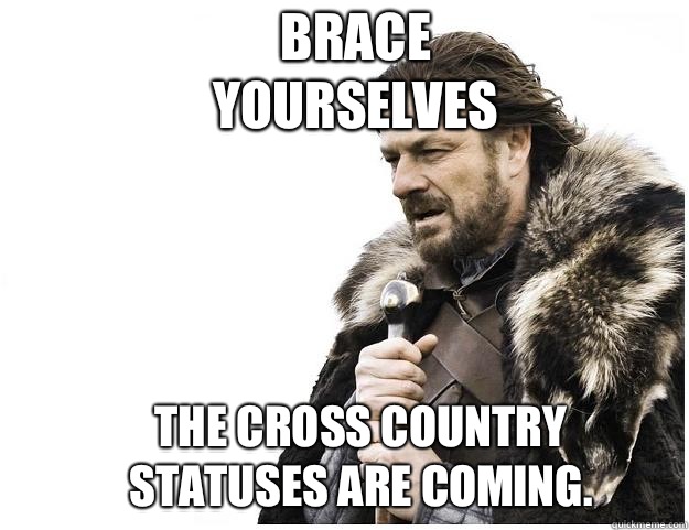 Brace yourselves The cross country statuses are coming.  Imminent Ned