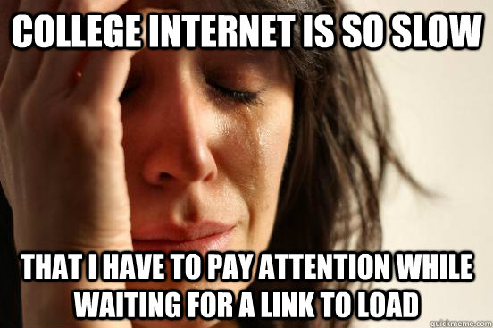 College internet is so slow that i have to pay attention while waiting for a link to load  First World Problems