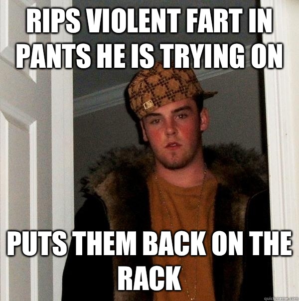 Rips violent fart in pants he is trying on  Puts them back on the rack  Scumbag Steve