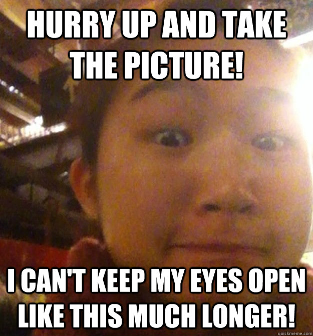 hurry up and take the picture! i can't keep my eyes open like this much longer! - hurry up and take the picture! i can't keep my eyes open like this much longer!  Picture Perfect