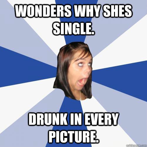 Wonders why shes single. Drunk in every picture.  
