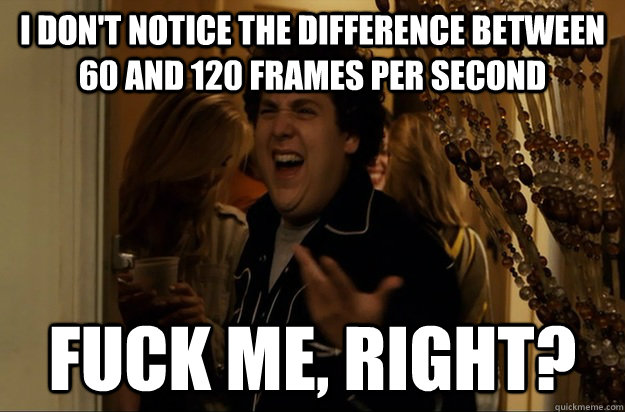 I don't notice the difference between 60 and 120 frames per second Fuck Me, Right? - I don't notice the difference between 60 and 120 frames per second Fuck Me, Right?  Fuck Me, Right