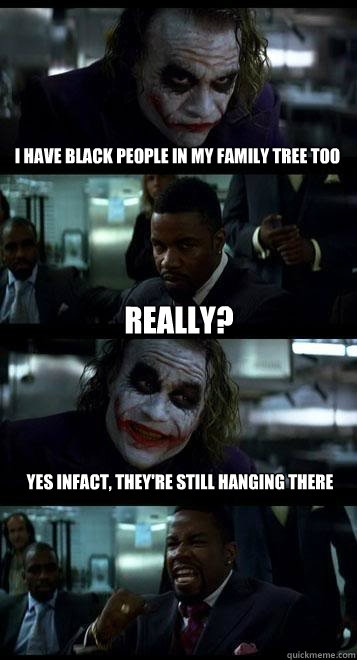 I have black people in my family tree too Really? Yes infact, they're still hanging there  Joker with Black guy