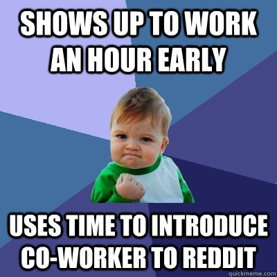 Shows up to work an hour early  uses time to introduce co-worker to reddit - Shows up to work an hour early  uses time to introduce co-worker to reddit  Success Kid