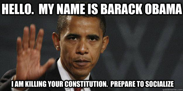 Hello.  My Name is barack obama I am killing your constitution.  prepare to socialize  Barrack obama