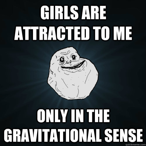 Girls are attracted to me Only in the gravitational sense  Forever Alone