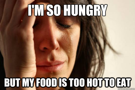 I'm so hungry But my food is too hot to eat - I'm so hungry But my food is too hot to eat  First World Problems