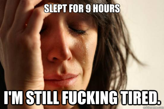 Slept for 9 hours I'm still fucking tired.  First World Problems