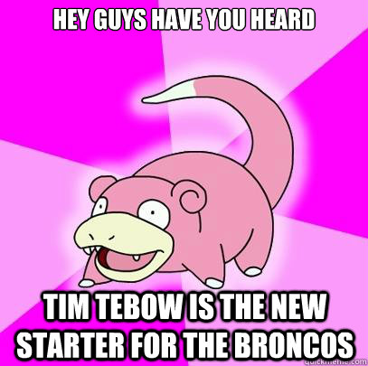 Hey guys have you heard Tim Tebow is the new starter for the Broncos  Slowpoke