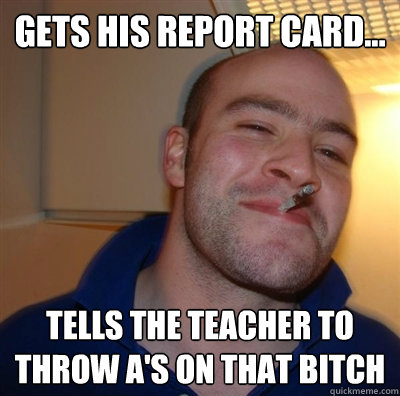 gets his report card... tells the teacher to throw A's on that bitch  GGG plays SC