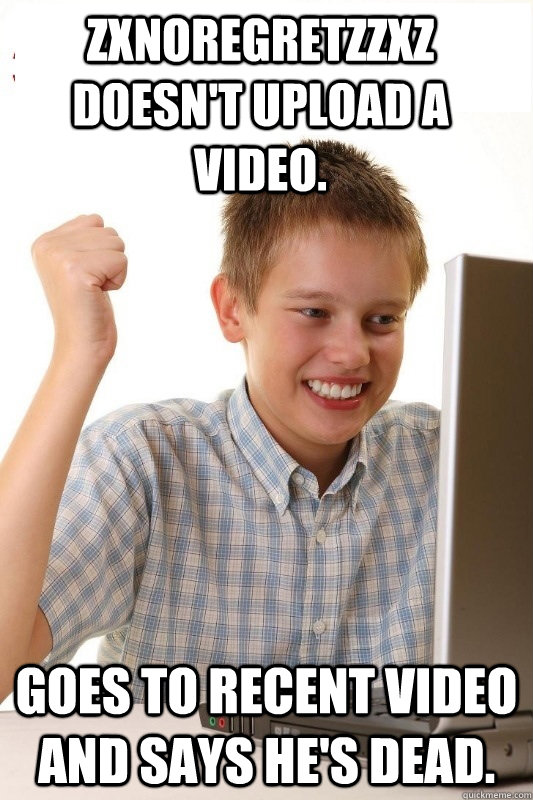 zxnoregretzzxz doesn't upload a video. Goes to recent video and says he's dead. - zxnoregretzzxz doesn't upload a video. Goes to recent video and says he's dead.  1st Day Internet Kid