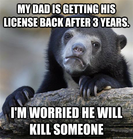 My dad is getting his license back after 3 years. I'm worried he will kill someone - My dad is getting his license back after 3 years. I'm worried he will kill someone  Confession Bear