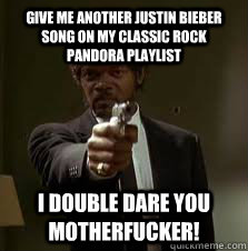 Give me another Justin Bieber song on my classic rock Pandora playlist I double dare you motherfucker!   Pulp Fiction meme