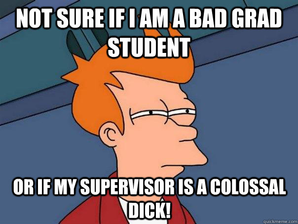 not sure if i am a bad grad student or if my supervisor is a colossal dick!  Futurama Fry