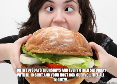  Torta Tuesdays Thursdays and Every Other Saturday With DJ 10 Shot and Your Host Don Cuervo....Free All Night!!!  