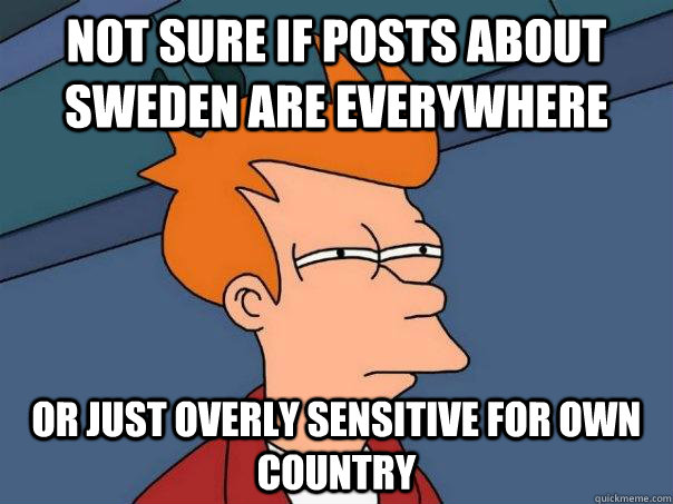Not sure if posts about Sweden are everywhere Or just overly sensitive for own country  Futurama Fry