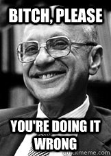 Bitch, please You're doing it wrong  Milton Friedman