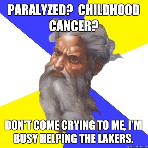 Paralyzed?  Childhood cancer? Don't come crying to me, I'm busy helping the Lakers.  Advice God