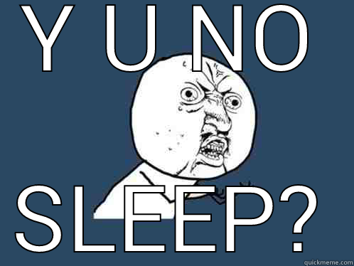 Y U NO SLEEP? Y U No