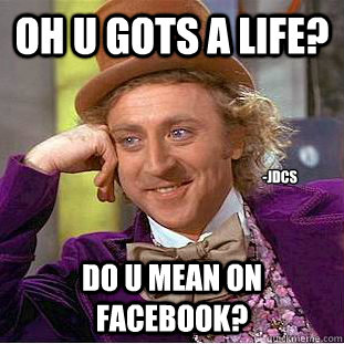 Oh u gots a life? DO u mean on facebook? -JDCS  Condescending Wonka