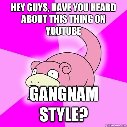 Hey guys, have you heard about this thing on YouTube  Gangnam style? - Hey guys, have you heard about this thing on YouTube  Gangnam style?  Slowpoke
