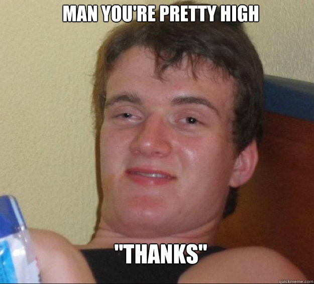 Man you're pretty high 