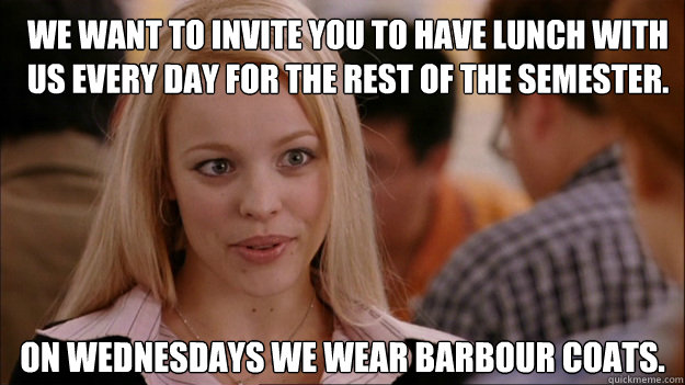 We want to invite you to have lunch with us every day for the rest of the semester. On Wednesdays we wear Barbour coats.  Mean Girls Carleton