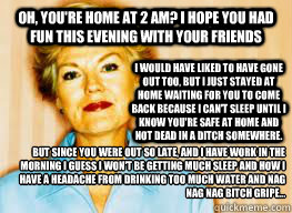 Oh, you're home at 2 am? I hope you had fun this evening with your friends I would have liked to have gone out too, but I just stayed at home waiting for you to come back because I can't sleep until I know you're safe at home and not dead in a ditch somew - Oh, you're home at 2 am? I hope you had fun this evening with your friends I would have liked to have gone out too, but I just stayed at home waiting for you to come back because I can't sleep until I know you're safe at home and not dead in a ditch somew  Passive Aggressive Mother-in-law