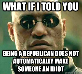 what if i told you being a republican does not automatically make someone an idiot - what if i told you being a republican does not automatically make someone an idiot  Matrix Morpheus