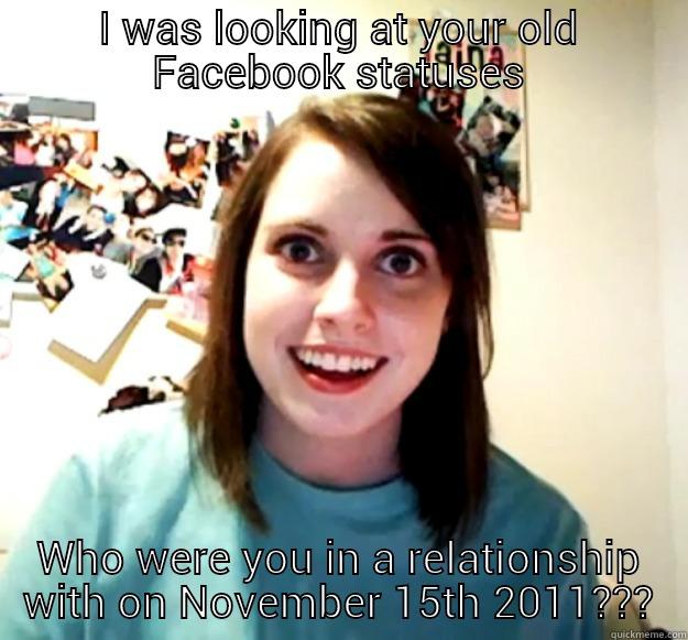 OAG Will look at your old statuses - I WAS LOOKING AT YOUR OLD FACEBOOK STATUSES WHO WERE YOU IN A RELATIONSHIP WITH ON NOVEMBER 15TH 2011??? Overly Attached Girlfriend