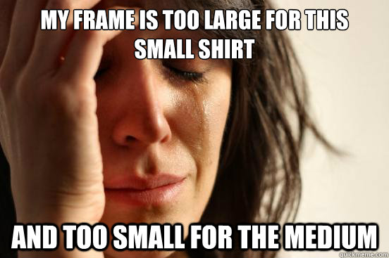 My frame is too large for this small shirt and too small for the medium - My frame is too large for this small shirt and too small for the medium  First World Problems