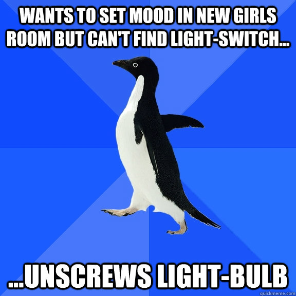 Wants to set mood in new girls room but can't find light-switch... ...unscrews light-bulb   Socially Awkward Penguin