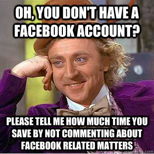 Oh, you don't have a facebook account? please tell me how much time you save by not commenting about facebook related matters - Oh, you don't have a facebook account? please tell me how much time you save by not commenting about facebook related matters  Condescending Wonka