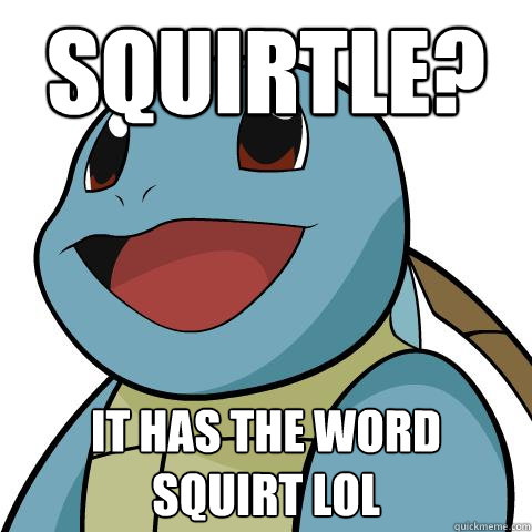 Squirtle? It has the word squirt lol  Squirtle