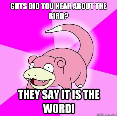 Guys did you hear about the bird? they say it is the word!  Slowpoke