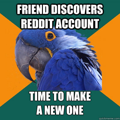 Friend discovers reddit account time to make
a new one  Paranoid Parrot